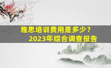 雅思培训费用是多少？ 2023年综合调查报告